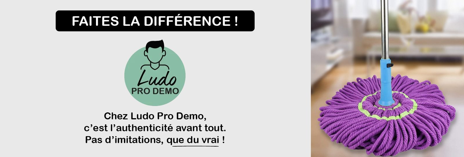 Dans un bandeau, on voit le balai magique ultra-absorbant en microfibre. Chez Ludo Pro Demo, c’est l’authenticité avant tout. Pas d’imitations, que du vrai !