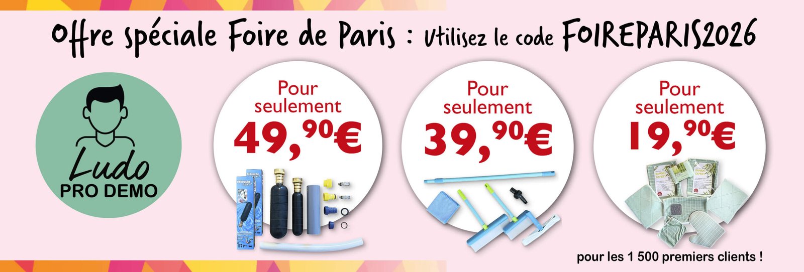 Bénéficiez de 10 € de réduction immédiate sur une sélection de produits* * Le Kit Complet Débouche Expert à seulement 49,90 € (au lieu de 59,90 €) / * Le Lot Raclette à Vitre en Silicone (bleu ou vert) à seulement 39,90 € (au lieu de 49,90 €) / * Le Kit Bambou Chiffon Expert à seulement 19,90 € (au lieu de 29,90 €) Utilisez le code FOIREPARIS2026